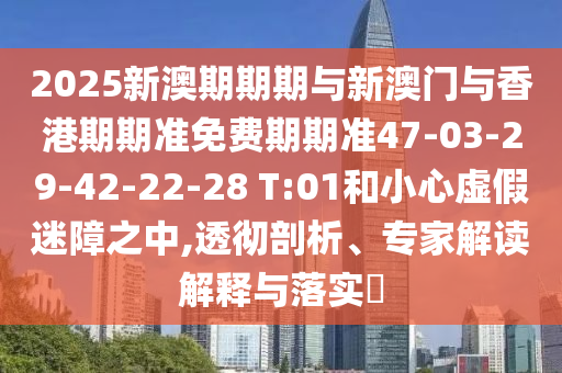2025新澳期期期與新澳門(mén)與香港期期準(zhǔn)免費(fèi)期期準(zhǔn)47-03-29-42-22-28 T:01和小心虛假迷障之中,透徹剖析、專(zhuān)家解讀解釋與落實(shí)?