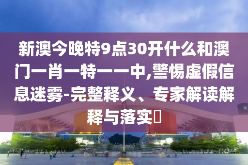 新澳今晚特9點(diǎn)30開(kāi)什么和澳門(mén)一肖一特一一中,警惕虛假信息迷霧-完整釋義、專(zhuān)家解讀解釋與落實(shí)?