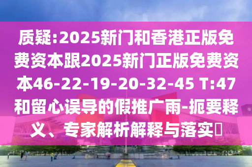 質(zhì)疑:2025新門(mén)和香港正版免費(fèi)資本跟2025新門(mén)正版免費(fèi)資本46-22-19-20-32-45 T:47和留心誤導(dǎo)的假推廣雨-扼要釋義、專(zhuān)家解析解釋與落實(shí)?