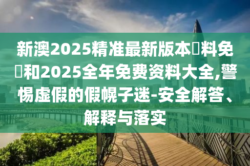 新澳2025精準(zhǔn)最新版本資料免費(fèi)和2025全年免費(fèi)資料大全,警惕虛假的假幌子迷-安全解答、解釋與落實(shí)