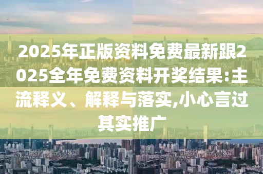 2025年正版資料免費(fèi)最新跟2025全年免費(fèi)資料開(kāi)獎(jiǎng)結(jié)果:主流釋義、解釋與落實(shí),小心言過(guò)其實(shí)推廣