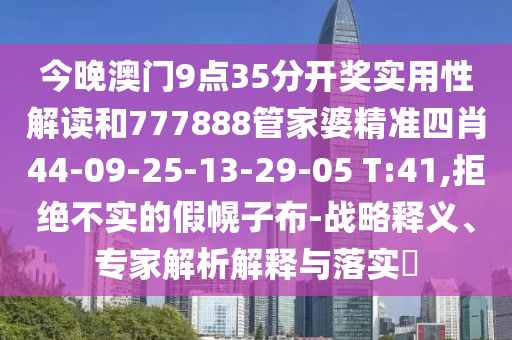 今晚澳門(mén)9點(diǎn)35分開(kāi)獎(jiǎng)實(shí)用性解讀和777888管家婆精準(zhǔn)四肖44-09-25-13-29-05 T:41,拒絕不實(shí)的假幌子布-戰(zhàn)略釋義、專(zhuān)家解析解釋與落實(shí)?