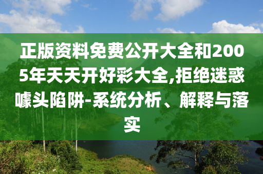 正版資料免費(fèi)公開(kāi)大全和2005年天天開(kāi)好彩大全,拒絕迷惑噱頭陷阱-系統(tǒng)分析、解釋與落實(shí)