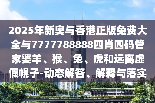 2025年新奧與香港正版免費(fèi)大全與7777788888四肖四碼管家婆羊、猴、兔、虎和遠(yuǎn)離虛假幌子-動(dòng)態(tài)解答、解釋與落實(shí)