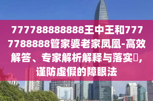 777788888888王中王和7777788888管家婆老家鳳凰-高效解答、專(zhuān)家解析解釋與落實(shí)?,謹(jǐn)防虛假的障眼法