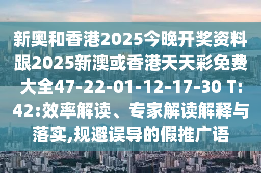 新奧和香港2025今晚開(kāi)獎(jiǎng)資料跟2025新澳或香港天天彩免費(fèi)大全47-22-01-12-17-30 T:42:效率解讀、專(zhuān)家解讀解釋與落實(shí),規(guī)避誤導(dǎo)的假推廣語(yǔ)