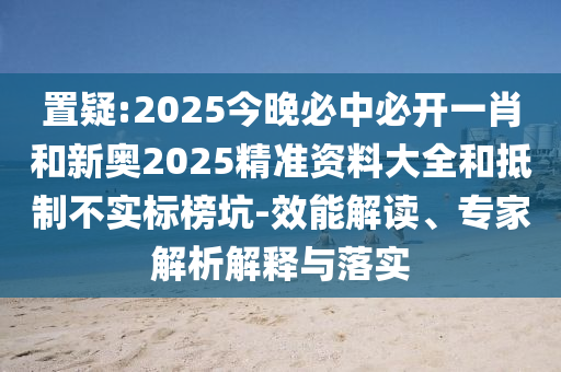 置疑:2025今晚必中必開(kāi)一肖和新奧2025精準(zhǔn)資料大全和抵制不實(shí)標(biāo)榜坑-效能解讀、專(zhuān)家解析解釋與落實(shí)