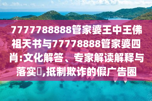 7777788888管家婆王中王佛祖天書(shū)與77778888管家婆四肖:文化解答、專(zhuān)家解讀解釋與落實(shí)?,抵制欺詐的假?gòu)V告圈