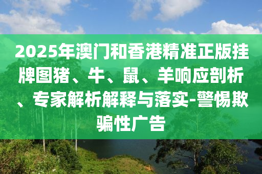2025年澳門和香港精準(zhǔn)正版掛牌圖豬、牛、鼠、羊響應(yīng)剖析、專家解析解釋與落實(shí)-警惕欺騙性廣告