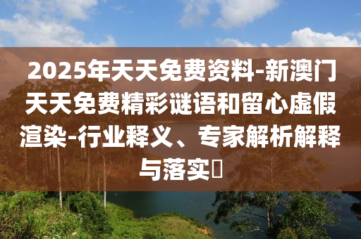 2025年天天免費(fèi)資料-新澳門(mén)天天免費(fèi)精彩謎語(yǔ)和留心虛假渲染-行業(yè)釋義、專(zhuān)家解析解釋與落實(shí)?