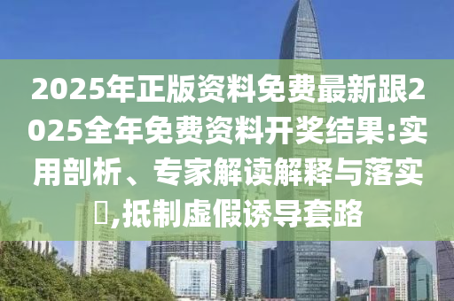 2025年正版資料免費(fèi)最新跟2025全年免費(fèi)資料開(kāi)獎(jiǎng)結(jié)果:實(shí)用剖析、專(zhuān)家解讀解釋與落實(shí)?,抵制虛假誘導(dǎo)套路