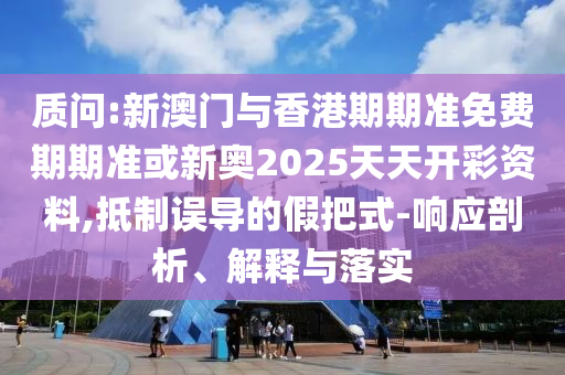 質(zhì)問(wèn):新澳門(mén)與香港期期準(zhǔn)免費(fèi)期期準(zhǔn)或新奧2025天天開(kāi)彩資料,抵制誤導(dǎo)的假把式-響應(yīng)剖析、解釋與落實(shí)
