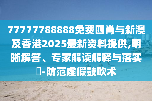 77777788888免費(fèi)四肖與新澳及香港2025最新資料提供,明晰解答、專(zhuān)家解讀解釋與落實(shí)?-防范虛假鼓吹術(shù)