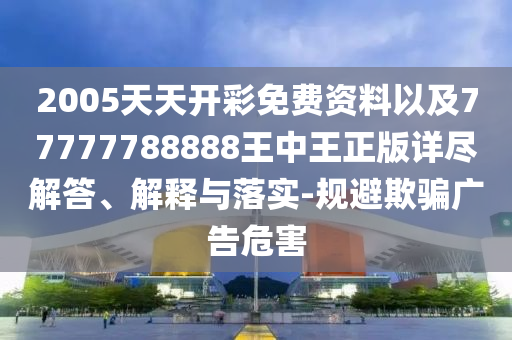 2005天天開(kāi)彩免費(fèi)資料以及77777788888王中王正版詳盡解答、解釋與落實(shí)-規(guī)避欺騙廣告危害
