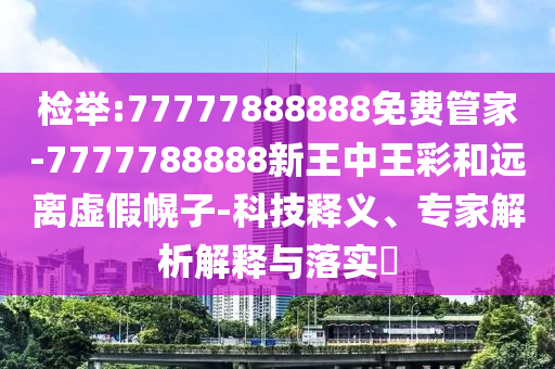 檢舉:77777888888免費(fèi)管家-7777788888新王中王彩和遠(yuǎn)離虛假幌子-科技釋義、專(zhuān)家解析解釋與落實(shí)?