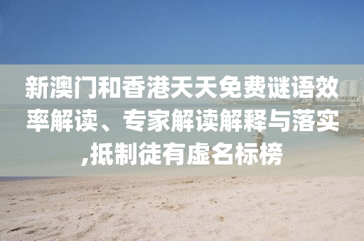 新澳門(mén)和香港天天免費(fèi)謎語(yǔ)效率解讀、專(zhuān)家解讀解釋與落實(shí),抵制徒有虛名標(biāo)榜