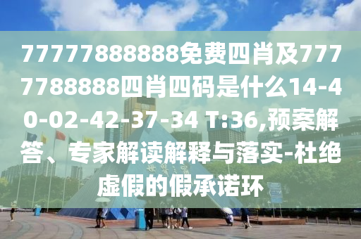 77777888888免費(fèi)四肖及7777788888四肖四碼是什么14-40-02-42-37-34 T:36,預(yù)案解答、專(zhuān)家解讀解釋與落實(shí)-杜絕虛假的假承諾環(huán)