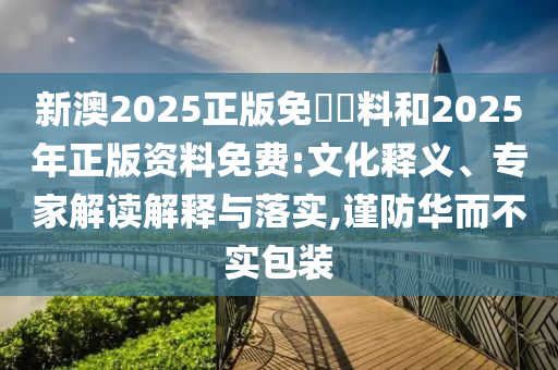 新澳2025正版免費(fèi)資料和2025年正版資料免費(fèi):文化釋義、專(zhuān)家解讀解釋與落實(shí),謹(jǐn)防華而不實(shí)包裝