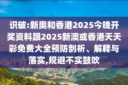 識(shí)破:新奧和香港2025今晚開(kāi)獎(jiǎng)資料跟2025新澳或香港天天彩免費(fèi)大全預(yù)防剖析、解釋與落實(shí),規(guī)避不實(shí)鼓吹