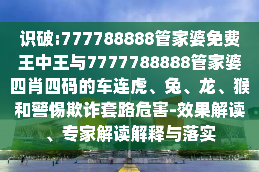 識(shí)破:777788888管家婆免費(fèi)王中王與7777788888管家婆四肖四碼的車(chē)連虎、兔、龍、猴和警惕欺詐套路危害-效果解讀、專(zhuān)家解讀解釋與落實(shí)