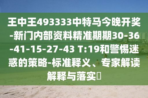 王中王493333中特馬今晚開(kāi)獎(jiǎng)-新門(mén)內(nèi)部資料精準(zhǔn)期期30-36-41-15-27-43 T:19和警惕迷惑的策略-標(biāo)準(zhǔn)釋義、專(zhuān)家解讀解釋與落實(shí)?