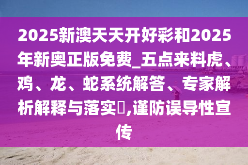 2025新澳天天開(kāi)好彩和2025年新奧正版免費(fèi)_五點(diǎn)來(lái)料虎、雞、龍、蛇系統(tǒng)解答、專(zhuān)家解析解釋與落實(shí)?,謹(jǐn)防誤導(dǎo)性宣傳