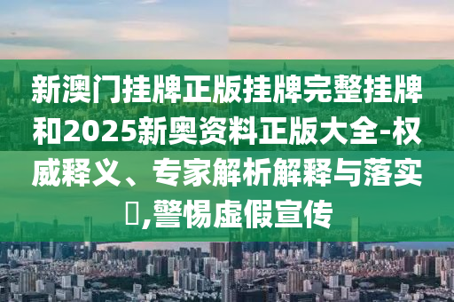 新澳門(mén)掛牌正版掛牌完整掛牌和2025新奧資料正版大全-權(quán)威釋義、專(zhuān)家解析解釋與落實(shí)?,警惕虛假宣傳