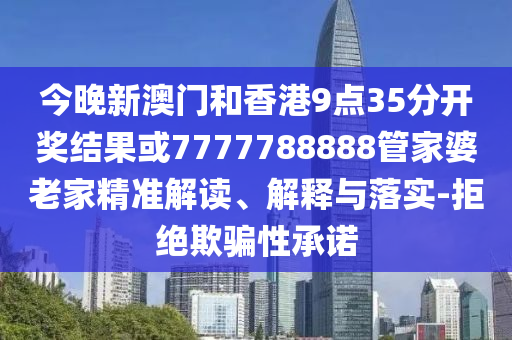 今晚新澳門(mén)和香港9點(diǎn)35分開(kāi)獎(jiǎng)結(jié)果或7777788888管家婆老家精準(zhǔn)解讀、解釋與落實(shí)-拒絕欺騙性承諾