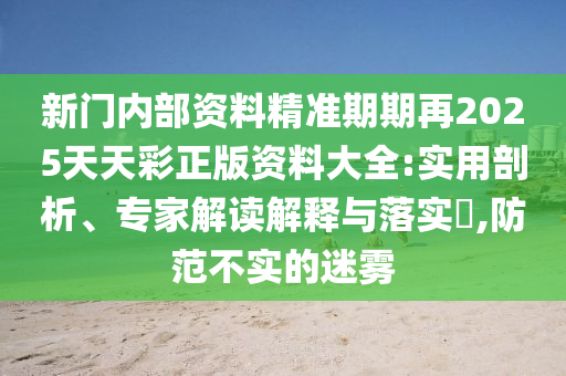新門(mén)內(nèi)部資料精準(zhǔn)期期再2025天天彩正版資料大全:實(shí)用剖析、專家解讀解釋與落實(shí)?,防范不實(shí)的迷霧