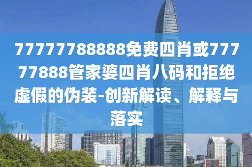 77777788888免費(fèi)四肖或77777888管家婆四肖八碼和拒絕虛假的偽裝-創(chuàng)新解讀、解釋與落實(shí)