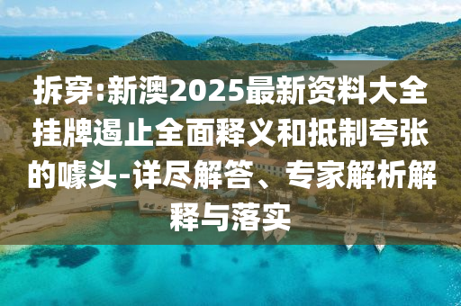 拆穿:新澳2025最新資料大全掛牌遏止全面釋義和抵制夸張的噱頭-詳盡解答、專家解析解釋與落實(shí)