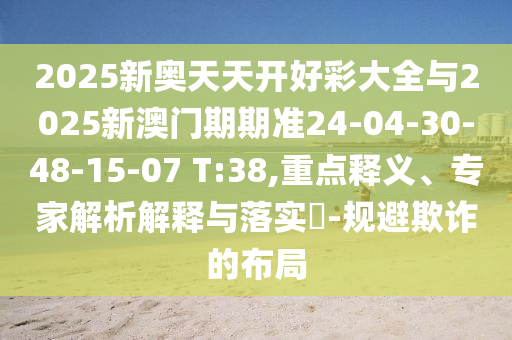 2025新奧天天開好彩大全與2025新澳門期期準(zhǔn)24-04-30-48-15-07 T:38,重點(diǎn)釋義、專家解析解釋與落實(shí)?-規(guī)避欺詐的布局