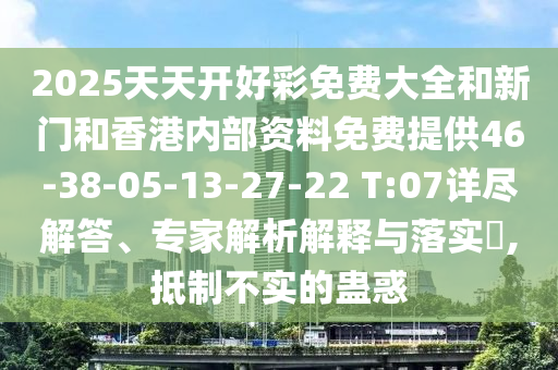 2025天天開(kāi)好彩免費(fèi)大全和新門和香港內(nèi)部資料免費(fèi)提供46-38-05-13-27-22 T:07詳盡解答、專家解析解釋與落實(shí)?,抵制不實(shí)的蠱惑