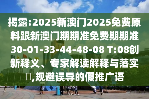 揭露:2025新澳門2025免費(fèi)原料跟新澳門期期準(zhǔn)免費(fèi)期期準(zhǔn)30-01-33-44-48-08 T:08創(chuàng)新釋義、專家解讀解釋與落實(shí)?,規(guī)避誤導(dǎo)的假推廣語