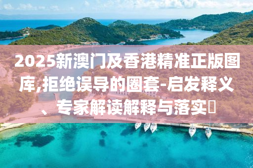 2025新澳門(mén)及香港精準(zhǔn)正版圖庫(kù),拒絕誤導(dǎo)的圈套-啟發(fā)釋義、專(zhuān)家解讀解釋與落實(shí)?