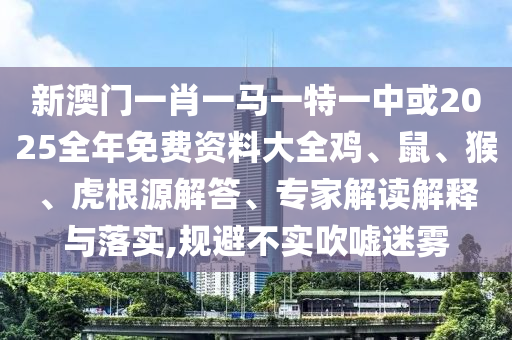 新澳門一肖一馬一特一中或2025全年免費(fèi)資料大全雞、鼠、猴、虎根源解答、專家解讀解釋與落實(shí),規(guī)避不實(shí)吹噓迷霧