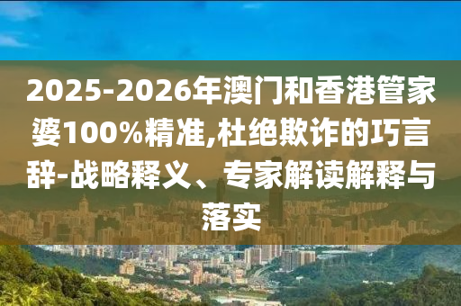 2025-2026年澳門和香港管家婆100%精準,杜絕欺詐的巧言辭-戰(zhàn)略釋義、專家解讀解釋與落實