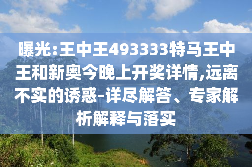 曝光:王中王493333特馬王中王和新奧今晚上開獎詳情,遠(yuǎn)離不實的誘惑-詳盡解答、專家解析解釋與落實