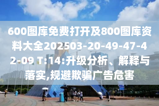 600圖庫(kù)免費(fèi)打開及800圖庫(kù)資料大全202503-20-49-47-42-09 T:14:升級(jí)分析、解釋與落實(shí),規(guī)避欺騙廣告危害