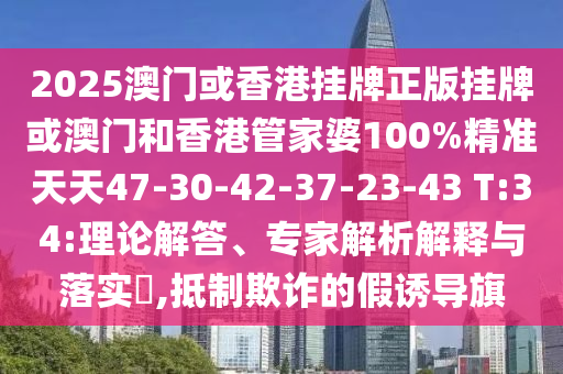 2025澳門或香港掛牌正版掛牌或澳門和香港管家婆100%精準(zhǔn)天天47-30-42-37-23-43 T:34:理論解答、專家解析解釋與落實?,抵制欺詐的假誘導(dǎo)旗