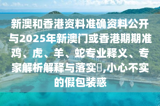 新澳和香港資料準(zhǔn)確資料公開與2025年新澳門或香港期期準(zhǔn)雞、虎、羊、蛇專業(yè)釋義、專家解析解釋與落實(shí)?,小心不實(shí)的假包裝惑