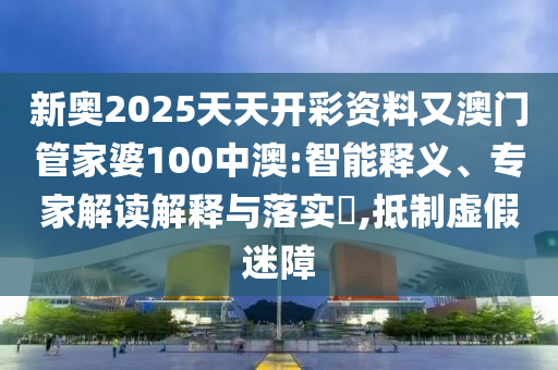 新奧2025天天開彩資料又澳門管家婆100中澳:智能釋義、專家解讀解釋與落實(shí)?,抵制虛假迷障