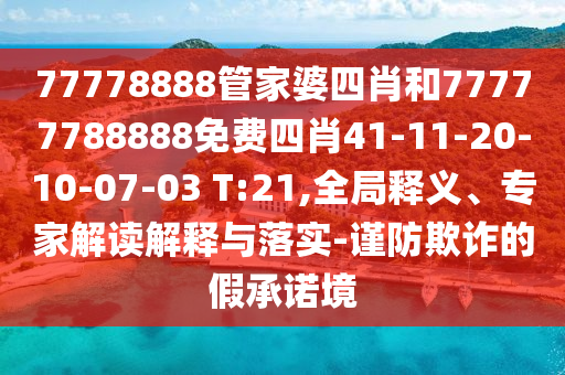 77778888管家婆四肖和77777788888免費(fèi)四肖41-11-20-10-07-03 T:21,全局釋義、專家解讀解釋與落實(shí)-謹(jǐn)防欺詐的假承諾境