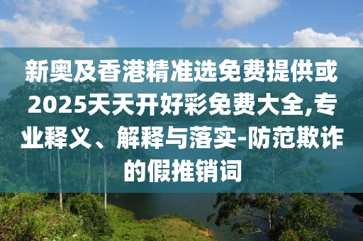 新奧及香港精準選免費提供或2025天天開好彩免費大全,專業(yè)釋義、解釋與落實-防范欺詐的假推銷詞