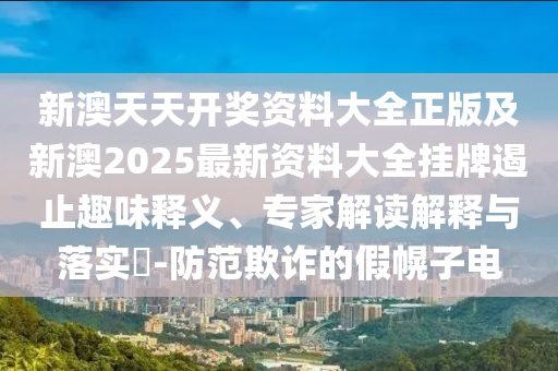 新澳天天開(kāi)獎(jiǎng)資料大全正版及新澳2025最新資料大全掛牌遏止趣味釋義、專家解讀解釋與落實(shí)?-防范欺詐的假幌子電