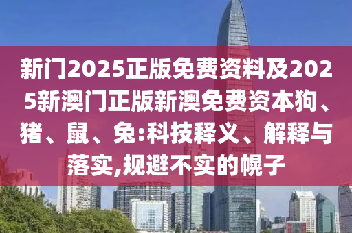 新門2025正版免費(fèi)資料及2025新澳門正版新澳免費(fèi)資本狗、豬、鼠、兔:科技釋義、解釋與落實(shí),規(guī)避不實(shí)的幌子