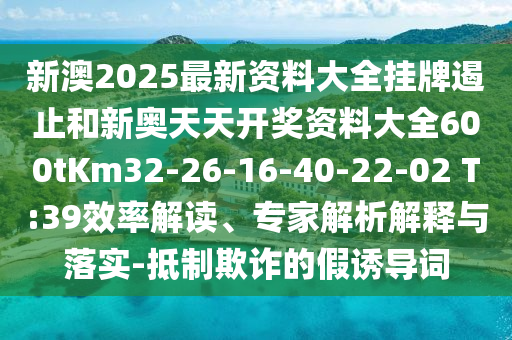 新澳2025最新資料大全掛牌遏止和新奧天天開(kāi)獎(jiǎng)資料大全600tKm32-26-16-40-22-02 T:39效率解讀、專家解析解釋與落實(shí)-抵制欺詐的假誘導(dǎo)詞