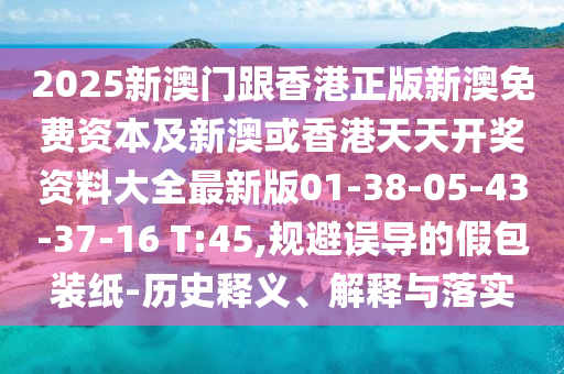 2025新澳門跟香港正版新澳免費資本及新澳或香港天天開獎資料大全最新版01-38-05-43-37-16 T:45,規(guī)避誤導的假包裝紙-歷史釋義、解釋與落實