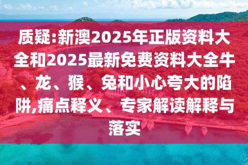 質(zhì)疑:新澳2025年正版資料大全和2025最新免費(fèi)資料大全牛、龍、猴、兔和小心夸大的陷阱,痛點(diǎn)釋義、專家解讀解釋與落實(shí)