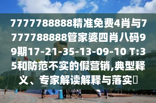 7777788888精準(zhǔn)免費(fèi)4肖與7777788888管家婆四肖八碼99期17-21-35-13-09-10 T:35和防范不實(shí)的假營(yíng)銷(xiāo),典型釋義、專(zhuān)家解讀解釋與落實(shí)?